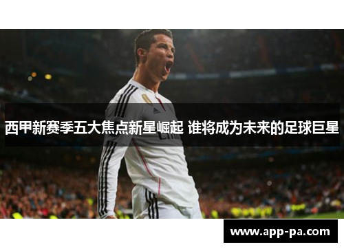 西甲新赛季五大焦点新星崛起 谁将成为未来的足球巨星
