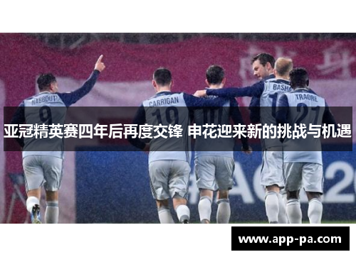 亚冠精英赛四年后再度交锋 申花迎来新的挑战与机遇