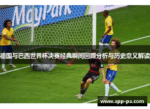 德国与巴西世界杯决赛经典瞬间回顾分析与历史意义解读
