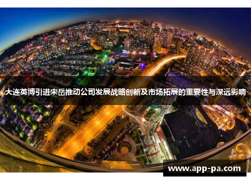 大连英博引进宋岳推动公司发展战略创新及市场拓展的重要性与深远影响