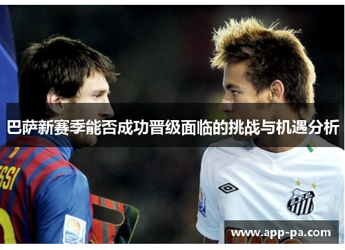 巴萨新赛季能否成功晋级面临的挑战与机遇分析