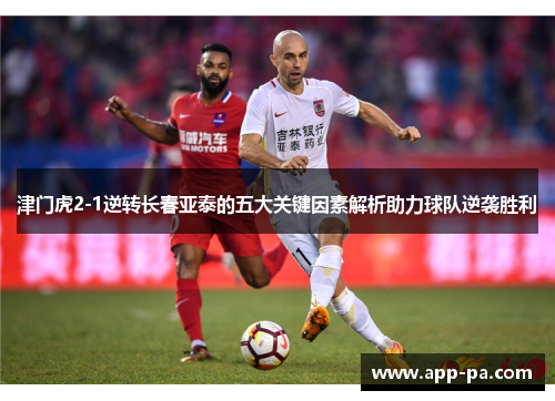 津门虎2-1逆转长春亚泰的五大关键因素解析助力球队逆袭胜利