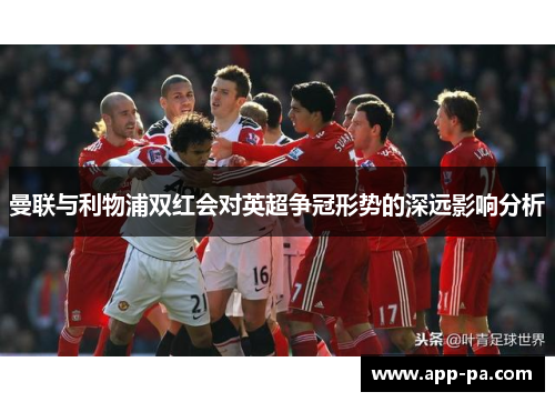 曼联与利物浦双红会对英超争冠形势的深远影响分析