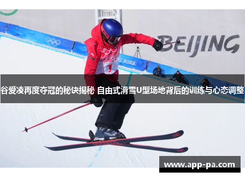 谷爱凌再度夺冠的秘诀揭秘 自由式滑雪U型场地背后的训练与心态调整