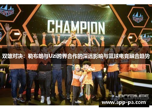 双雄对决：勒布朗与Uzi跨界合作的深远影响与篮球电竞融合趋势