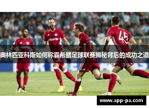 奥林匹亚科斯如何称霸希腊足球联赛揭秘背后的成功之道