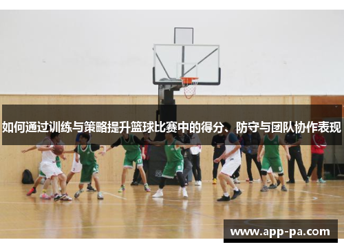 如何通过训练与策略提升篮球比赛中的得分、防守与团队协作表现