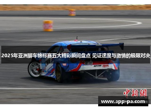 2025年亚洲脚车锦标赛五大精彩瞬间盘点 见证速度与激情的极限对决