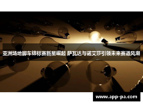 亚洲场地脚车锦标赛新星崛起 萨瓦达与诺艾莎引领未来赛道风潮