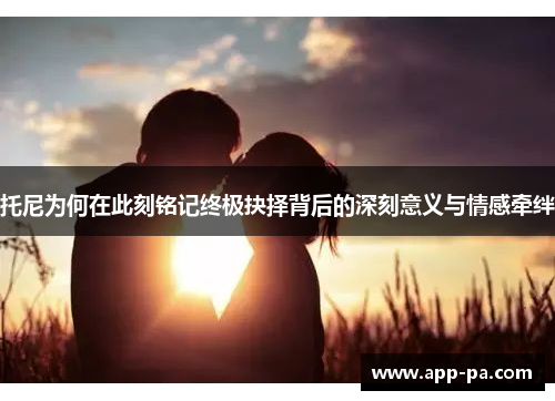 托尼为何在此刻铭记终极抉择背后的深刻意义与情感牵绊
