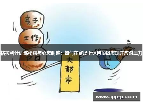 格拉利什训练秘籍与心态调整：如何在赛场上保持顶级表现并应对压力