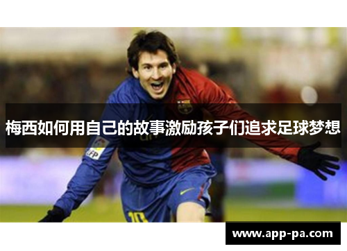 梅西如何用自己的故事激励孩子们追求足球梦想