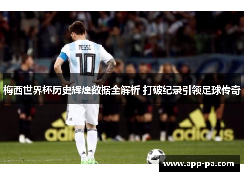 梅西世界杯历史辉煌数据全解析 打破纪录引领足球传奇