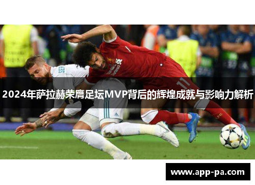 2024年萨拉赫荣膺足坛MVP背后的辉煌成就与影响力解析