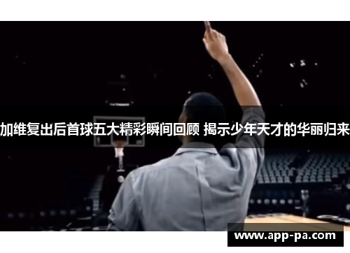 加维复出后首球五大精彩瞬间回顾 揭示少年天才的华丽归来