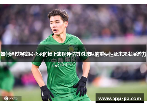 如何通过观察侯永永的场上表现评估其对球队的重要性及未来发展潜力