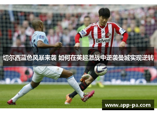 切尔西蓝色风暴来袭 如何在英超激战中逆袭曼城实现逆转