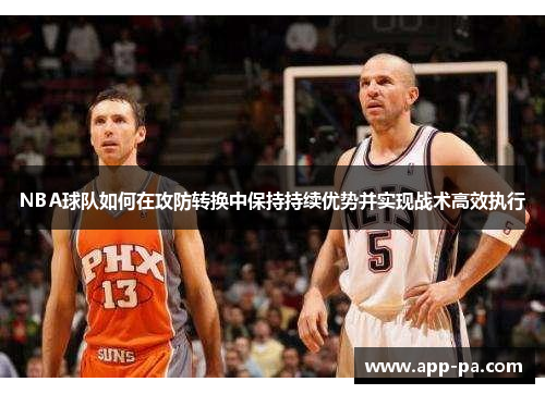 NBA球队如何在攻防转换中保持持续优势并实现战术高效执行