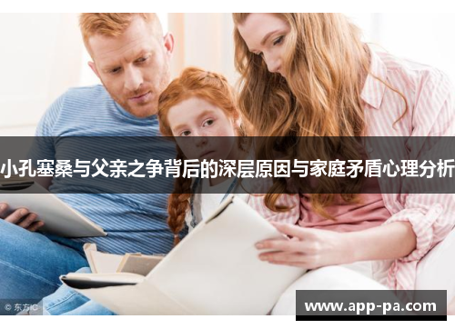小孔塞桑与父亲之争背后的深层原因与家庭矛盾心理分析