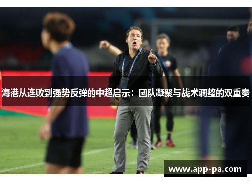 海港从连败到强势反弹的中超启示：团队凝聚与战术调整的双重奏