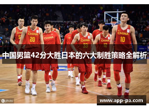 中国男篮42分大胜日本的六大制胜策略全解析