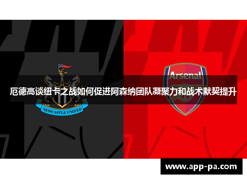 厄德高谈纽卡之战如何促进阿森纳团队凝聚力和战术默契提升