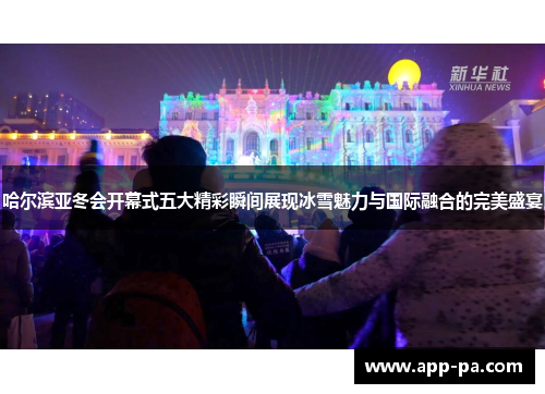 哈尔滨亚冬会开幕式五大精彩瞬间展现冰雪魅力与国际融合的完美盛宴