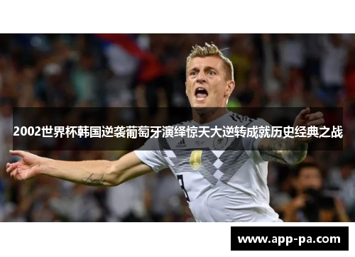 2002世界杯韩国逆袭葡萄牙演绎惊天大逆转成就历史经典之战