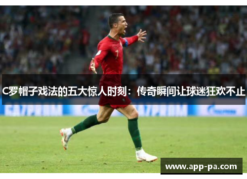 C罗帽子戏法的五大惊人时刻：传奇瞬间让球迷狂欢不止