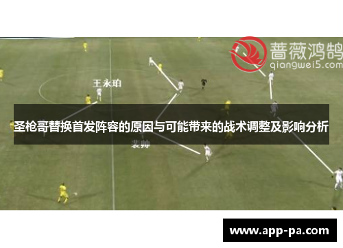 圣枪哥替换首发阵容的原因与可能带来的战术调整及影响分析