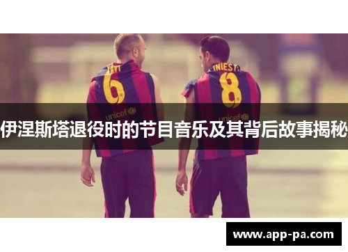 伊涅斯塔退役时的节目音乐及其背后故事揭秘