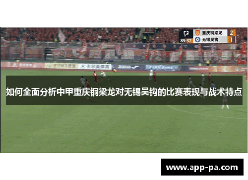 如何全面分析中甲重庆铜梁龙对无锡吴钩的比赛表现与战术特点 如何全面分析中甲重庆铜梁龙对无锡吴钩的比赛表现与战术特点