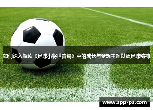 如何深入解读《足球小将世青篇》中的成长与梦想主题以及足球精神 如何深入解读《足球小将世青篇》中的成长与梦想主题以及足球精神