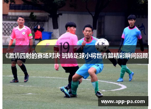《激情四射的赛场对决 玩转足球小将世青篇精彩瞬间回顾》 《激情四射的赛场对决 玩转足球小将世青篇精彩瞬间回顾》