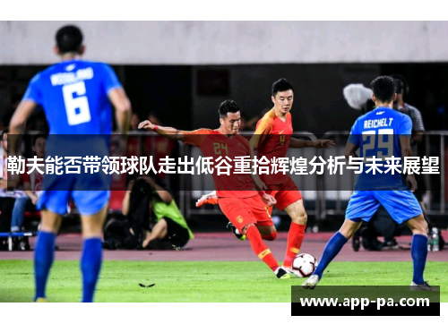 勒夫能否带领球队走出低谷重拾辉煌分析与未来展望 勒夫能否带领球队走出低谷重拾辉煌分析与未来展望