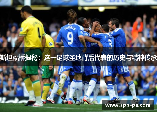 斯坦福桥揭秘:这一足球圣地背后代表的历史与精神传承 斯坦福桥揭秘:这一足球圣地背后代表的历史与精神传承