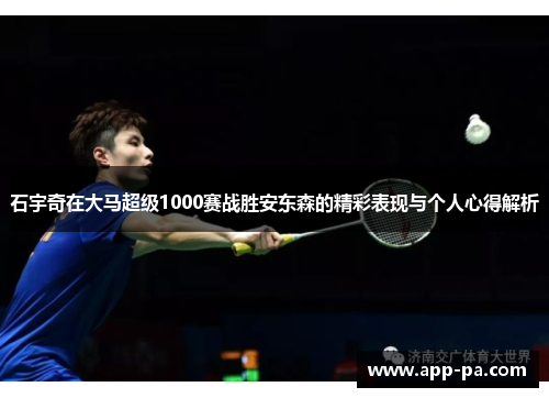 石宇奇在大马超级1000赛战胜安东森的精彩表现与个人心得解析