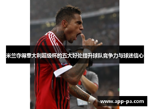 米兰夺得意大利超级杯的五大好处提升球队竞争力与球迷信心 米兰夺得意大利超级杯的五大好处提升球队竞争力与球迷信心