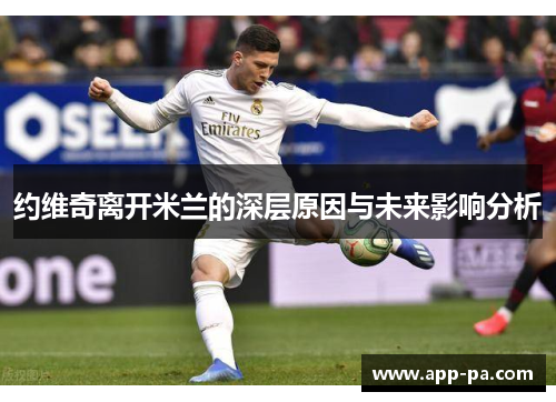 约维奇离开米兰的深层原因与未来影响分析 约维奇离开米兰的深层原因与未来影响分析