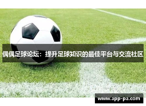 偶偶足球论坛：提升足球知识的最佳平台与交流社区