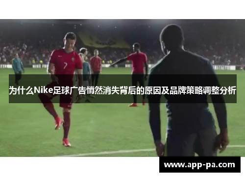 为什么Nike足球广告悄然消失背后的原因及品牌策略调整分析 为什么Nike足球广告悄然消失背后的原因及品牌策略调整分析