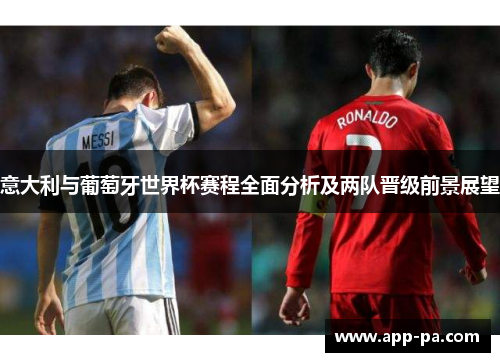 意大利与葡萄牙世界杯赛程全面分析及两队晋级前景展望 意大利与葡萄牙世界杯赛程全面分析及两队晋级前景展望