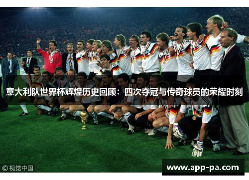 意大利队世界杯辉煌历史回顾:四次夺冠与传奇球员的荣耀时刻 意大利队世界杯辉煌历史回顾:四次夺冠与传奇球员的荣耀时刻