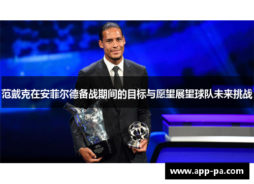 范戴克在安菲尔德备战期间的目标与愿望展望球队未来挑战 范戴克在安菲尔德备战期间的目标与愿望展望球队未来挑战