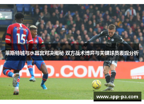 莱斯特城与水晶宫对决揭秘 双方战术博弈与关键球员表现分析 莱斯特城与水晶宫对决揭秘 双方战术博弈与关键球员表现分析