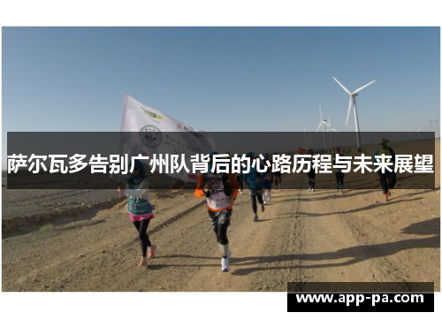 萨尔瓦多告别广州队背后的心路历程与未来展望 萨尔瓦多告别广州队背后的心路历程与未来展望