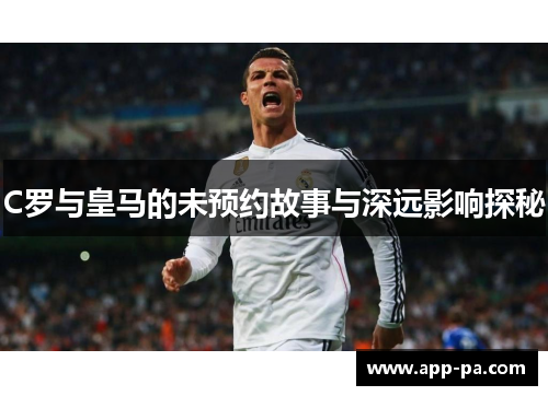 C罗与皇马的未预约故事与深远影响探秘
