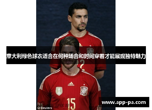 意大利绿色球衣适合在何种场合和时间穿着才能展现独特魅力