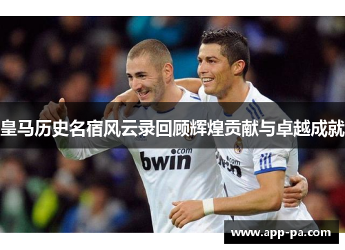 皇马历史名宿风云录回顾辉煌贡献与卓越成就