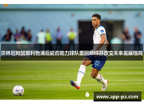 贝林厄姆加盟利物浦后能否助力球队重回巅峰并改变未来发展格局 贝林厄姆加盟利物浦后能否助力球队重回巅峰并改变未来发展格局